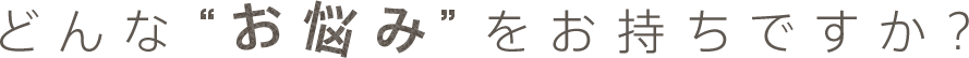 どんなお悩みをお持ちですか?