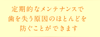 定期的なメンテナンスで歯を失う原因のほとんどを防ぐことができます