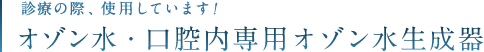 診療の際、使用しています!オゾン水・口腔内専用オゾン水生成器