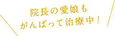 院長の愛娘もがんばって治療中!