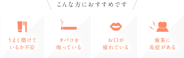 「うまく磨けているか不安」「タバコを吸っている」「お口が疲れている」「歯茎に炎症がある」こんな方におすすめです